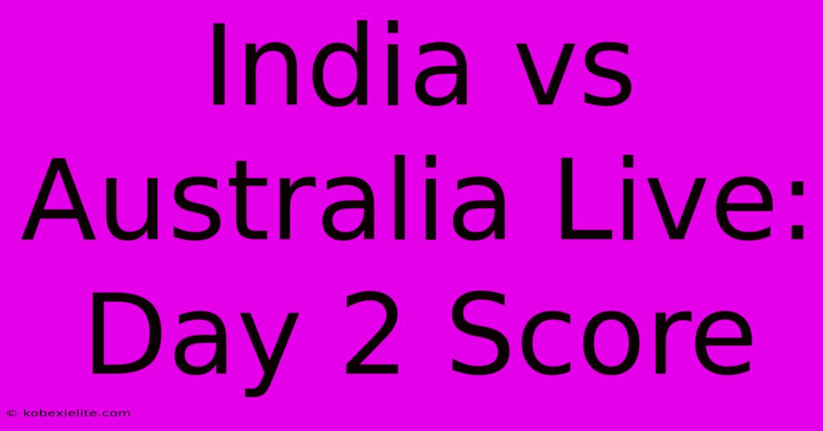 India Vs Australia Live: Day 2 Score