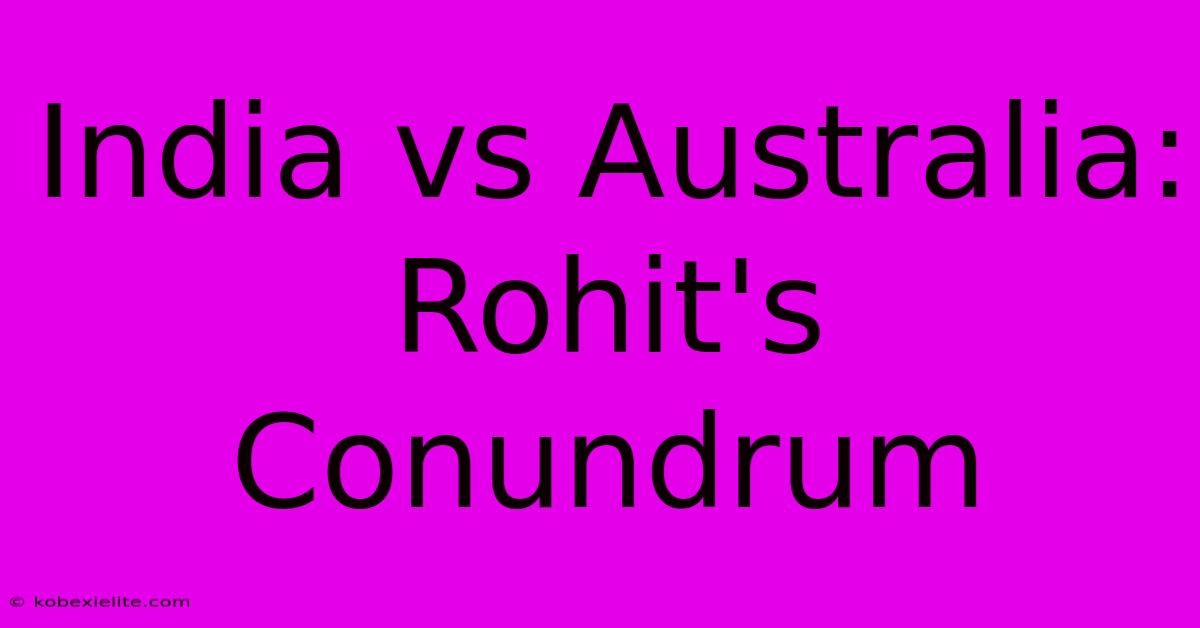 India Vs Australia: Rohit's Conundrum