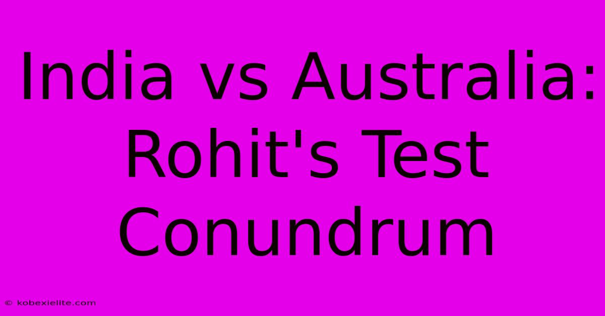 India Vs Australia: Rohit's Test Conundrum