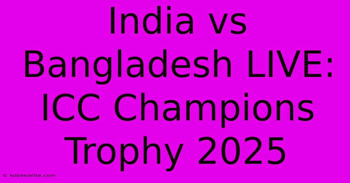 India Vs Bangladesh LIVE: ICC Champions Trophy 2025