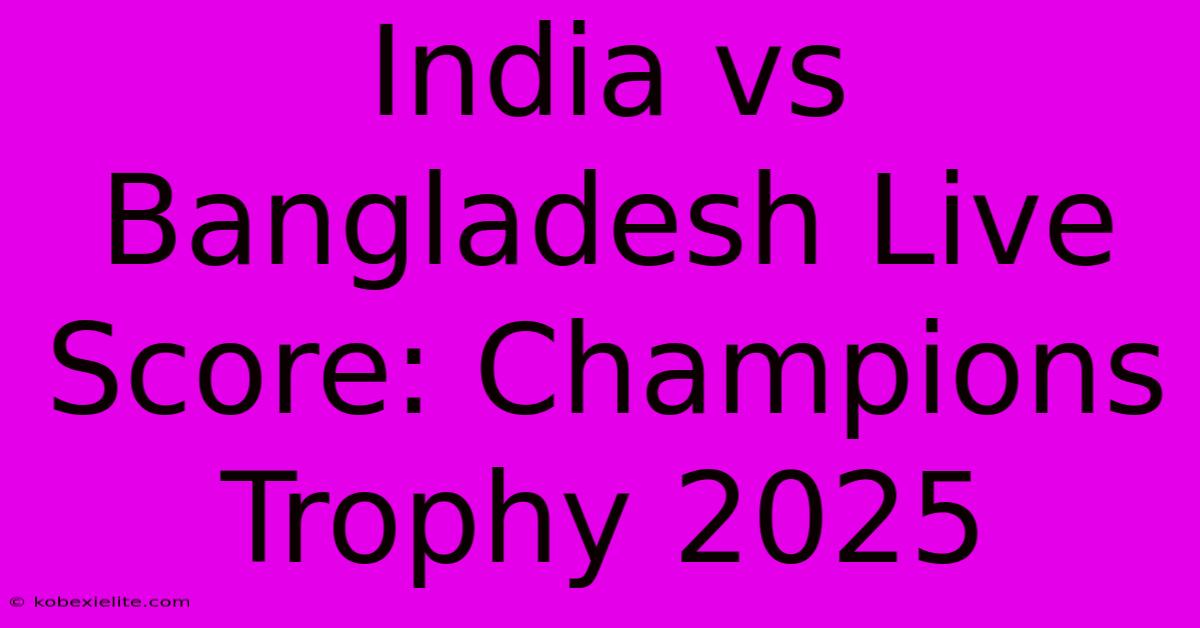 India Vs Bangladesh Live Score: Champions Trophy 2025