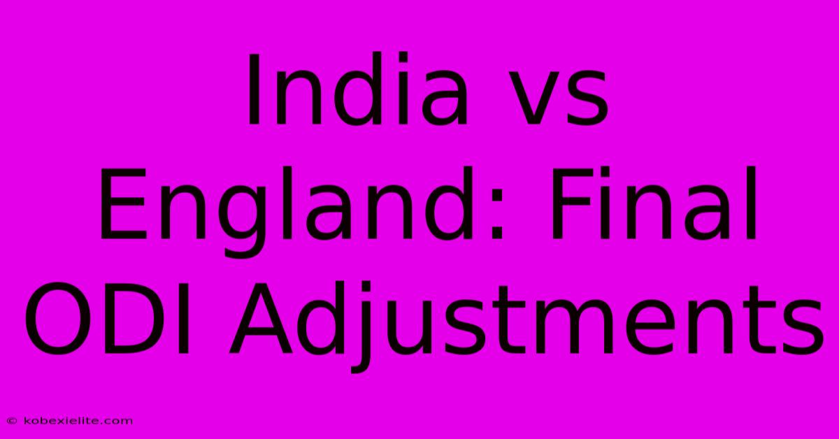 India Vs England: Final ODI Adjustments