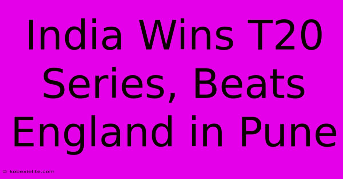 India Wins T20 Series, Beats England In Pune