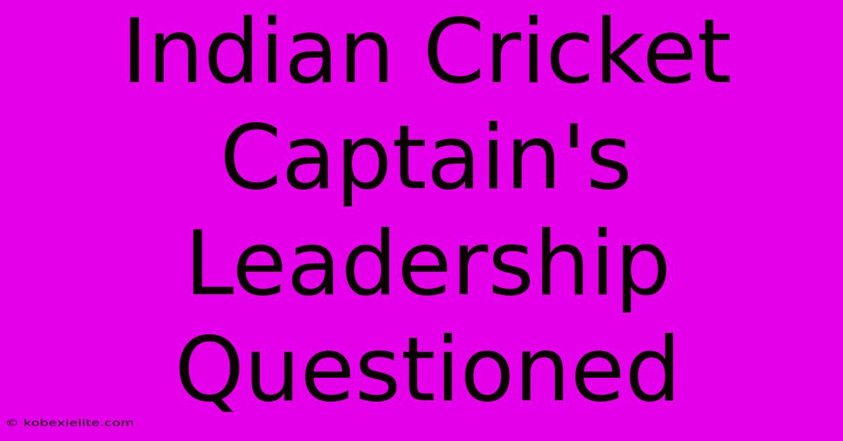 Indian Cricket Captain's Leadership Questioned