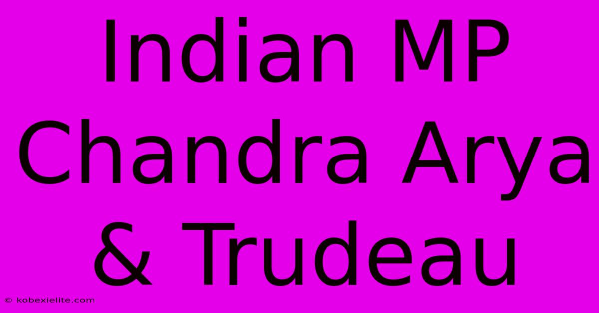 Indian MP Chandra Arya & Trudeau