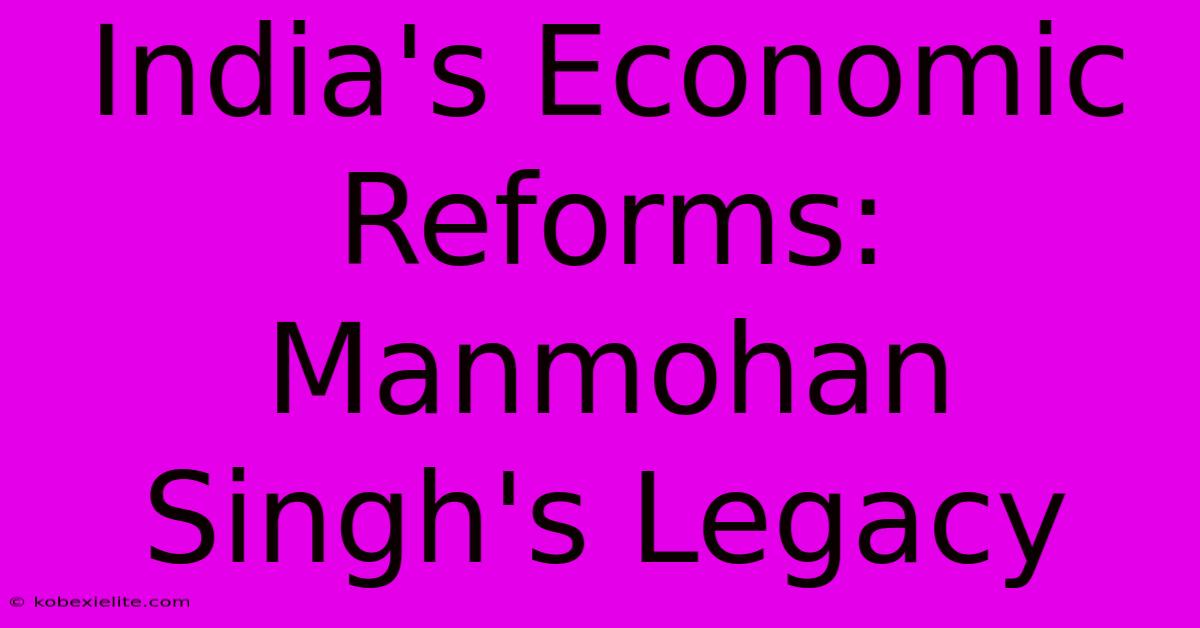 India's Economic Reforms: Manmohan Singh's Legacy