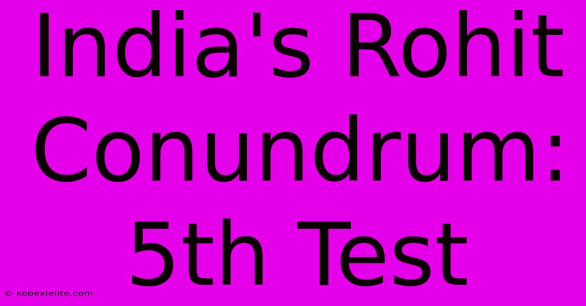 India's Rohit Conundrum: 5th Test