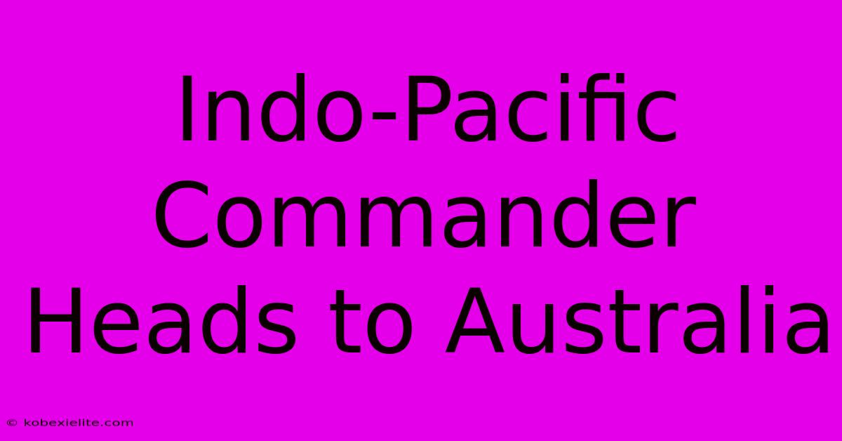 Indo-Pacific Commander Heads To Australia