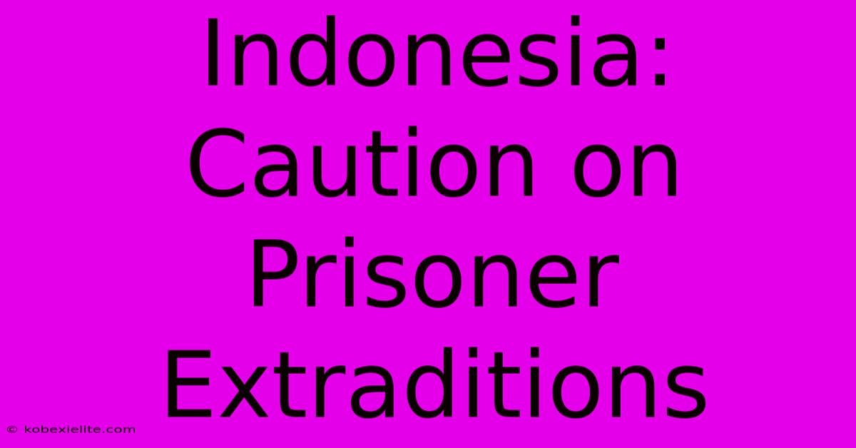 Indonesia: Caution On Prisoner Extraditions Indonesia: Caution On Prisoner Extraditions