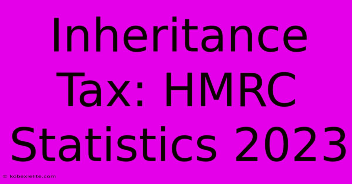 Inheritance Tax: HMRC Statistics 2023