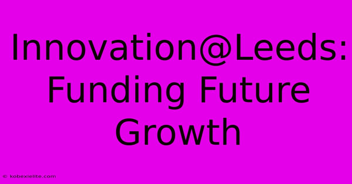 Innovation@Leeds: Funding Future Growth