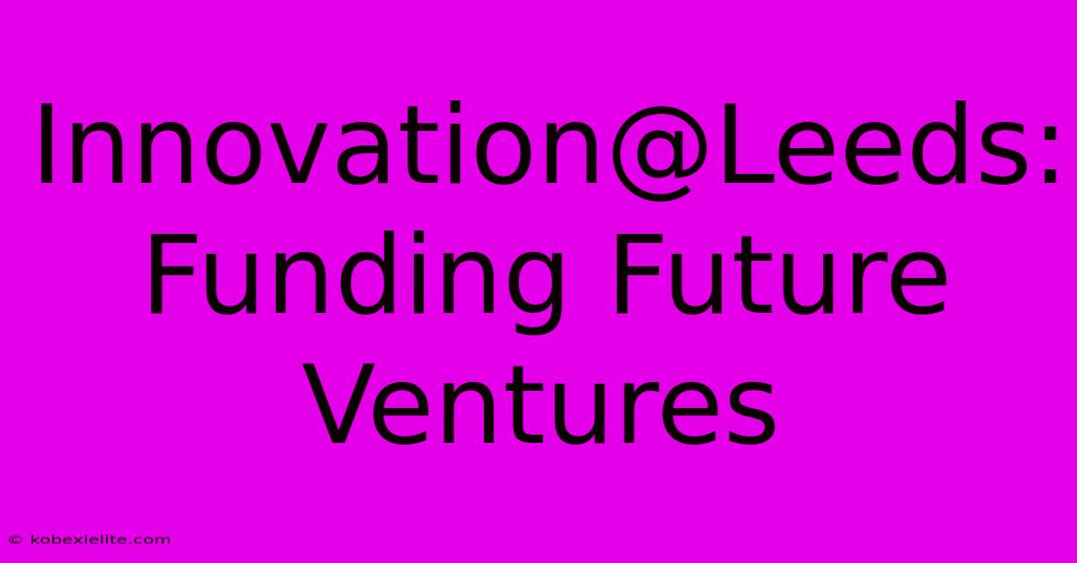 Innovation@Leeds: Funding Future Ventures