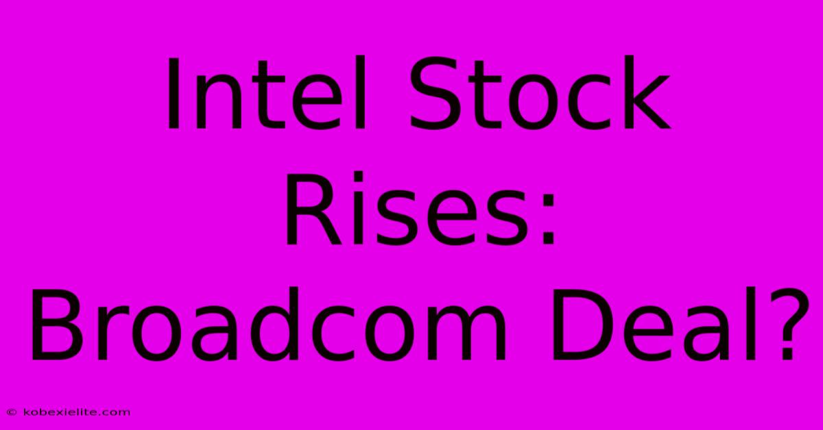 Intel Stock Rises: Broadcom Deal?