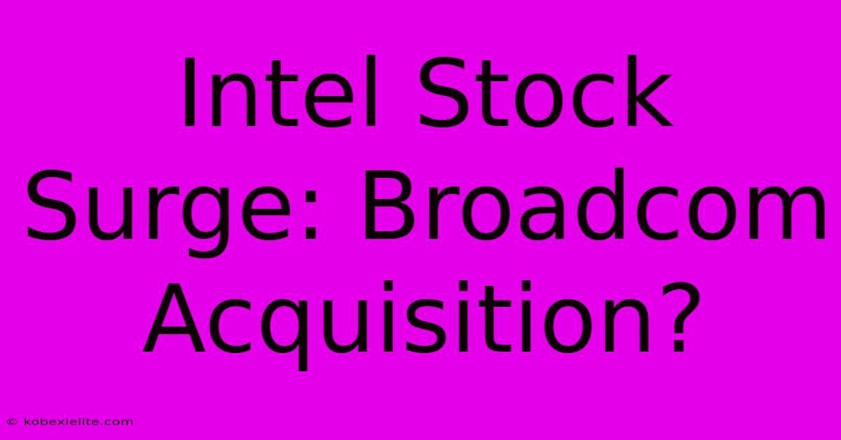 Intel Stock Surge: Broadcom Acquisition?