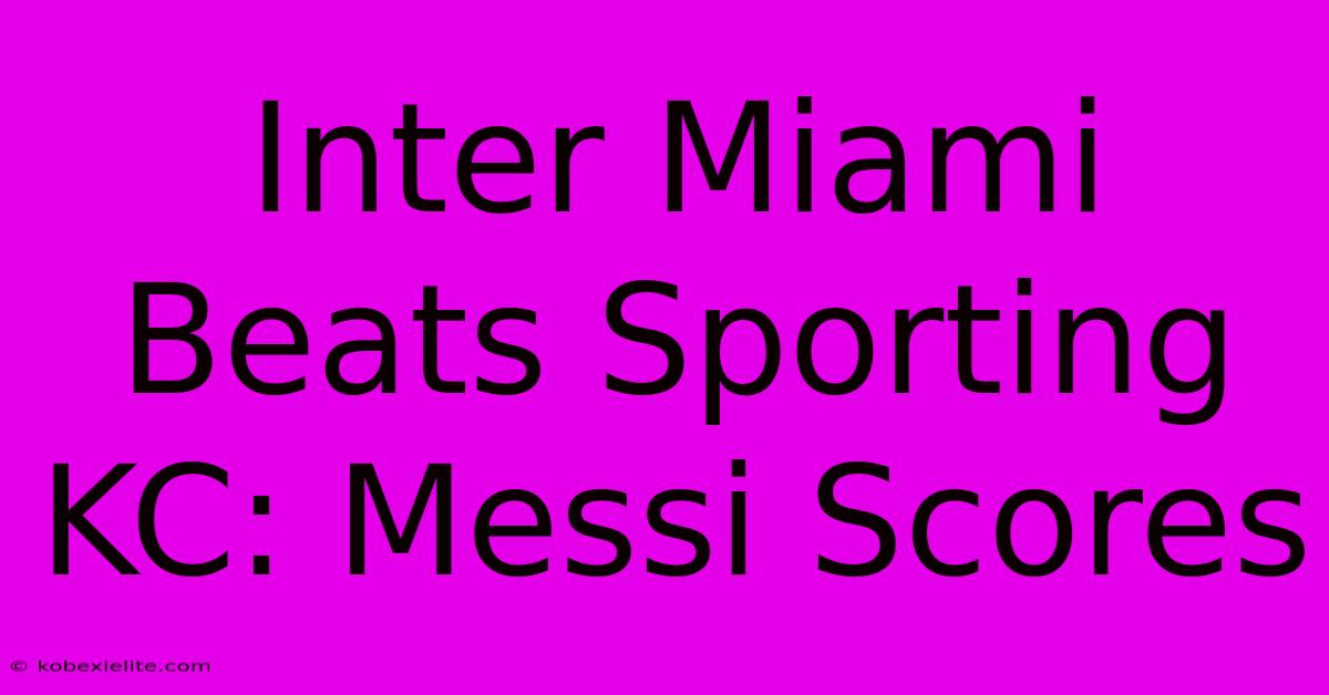 Inter Miami Beats Sporting KC: Messi Scores