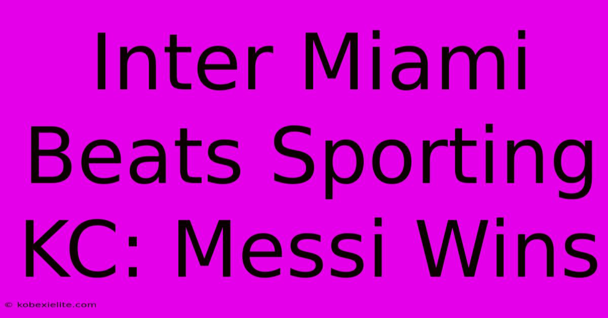 Inter Miami Beats Sporting KC: Messi Wins