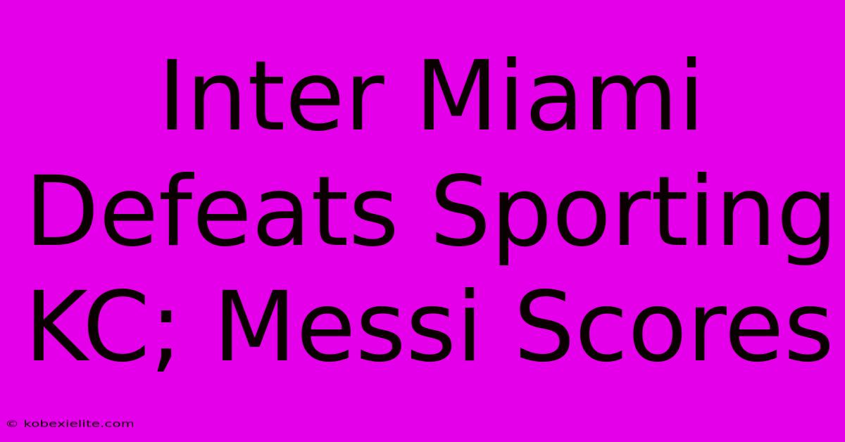 Inter Miami Defeats Sporting KC; Messi Scores Inter Miami Defeats Sporting KC; Messi Scores