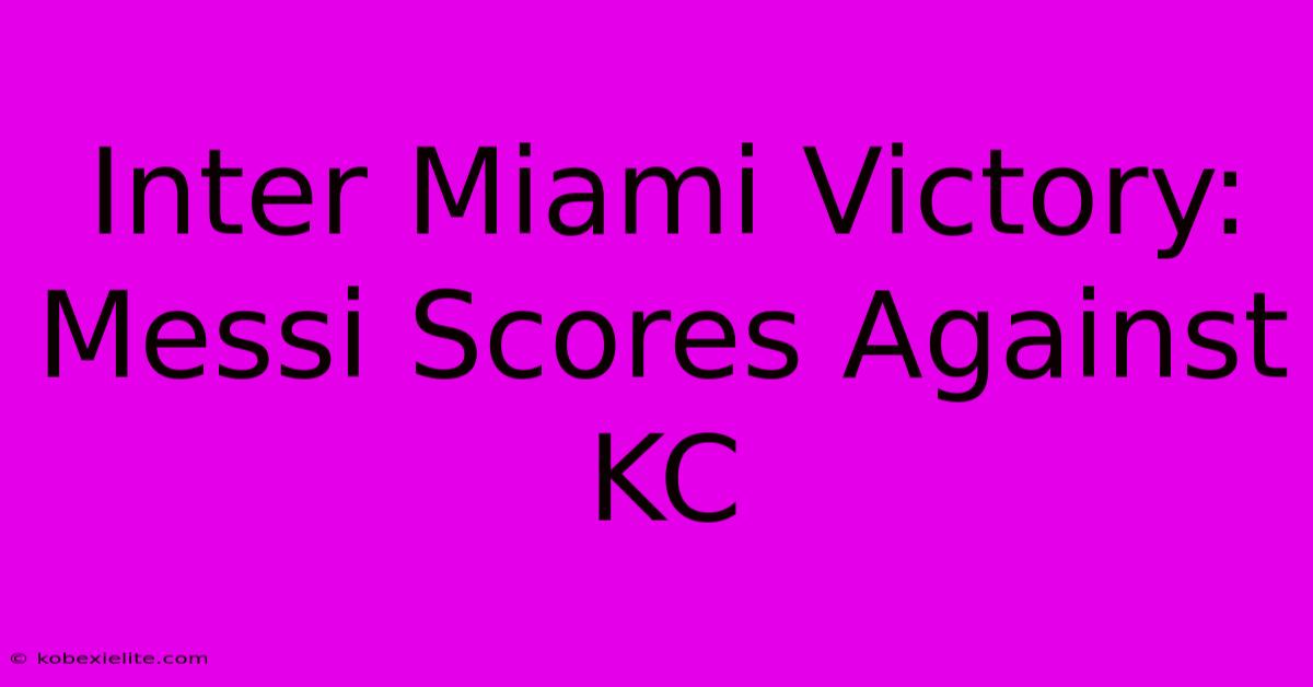 Inter Miami Victory: Messi Scores Against KC