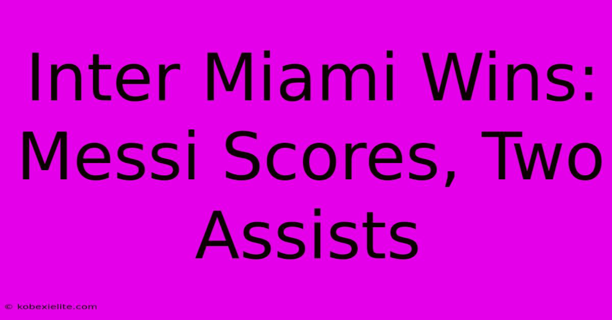 Inter Miami Wins: Messi Scores, Two Assists