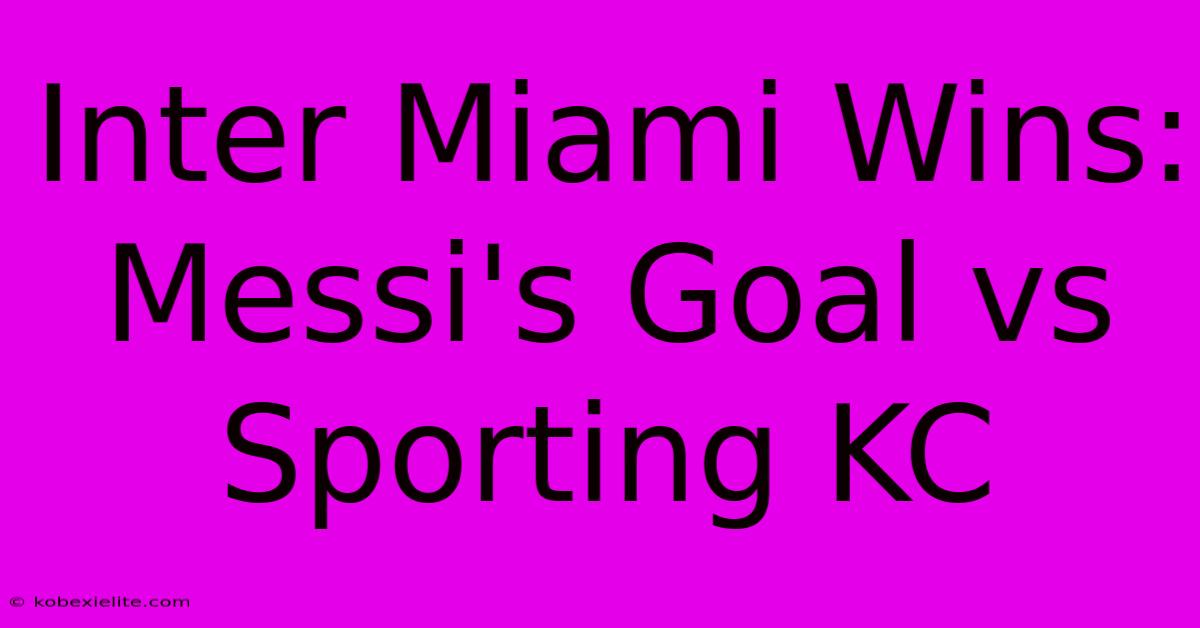 Inter Miami Wins: Messi's Goal Vs Sporting KC