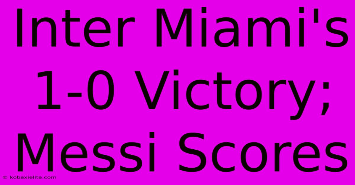 Inter Miami's 1-0 Victory; Messi Scores