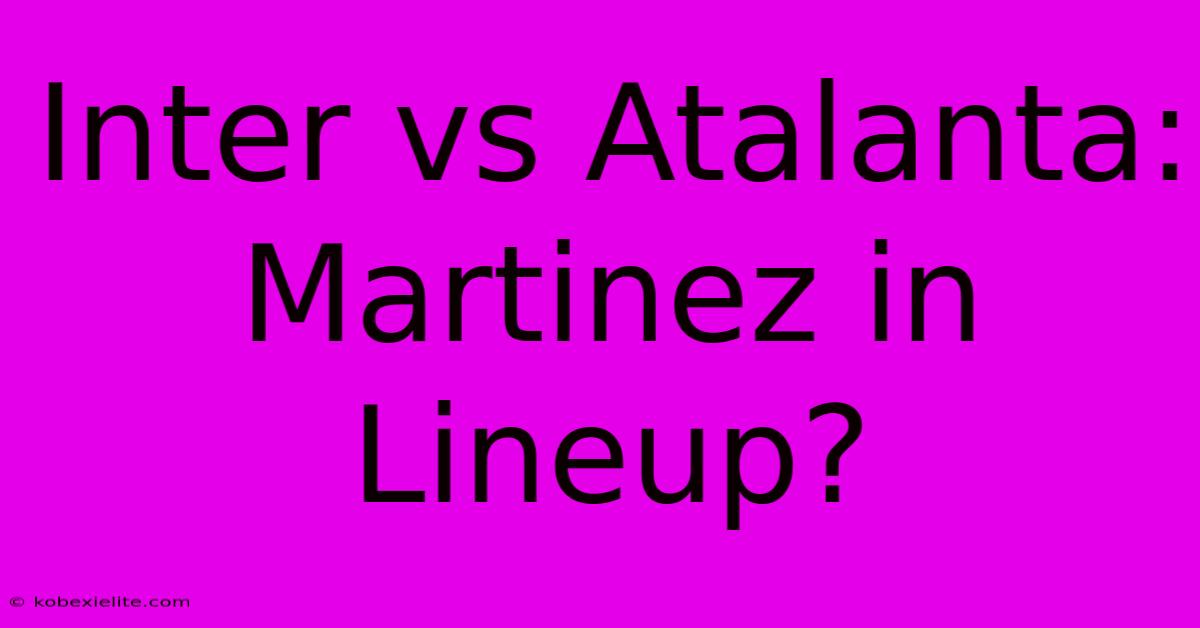 Inter Vs Atalanta: Martinez In Lineup?