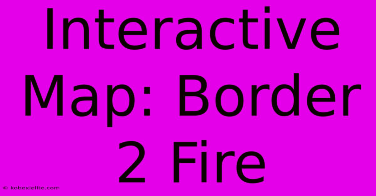 Interactive Map: Border 2 Fire