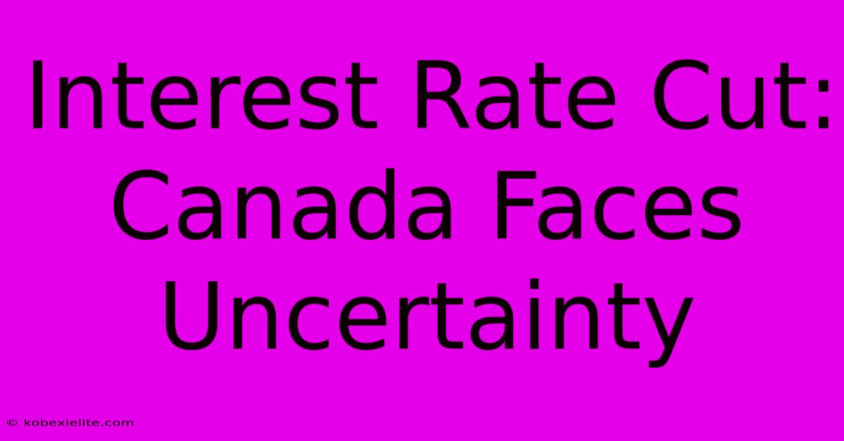 Interest Rate Cut: Canada Faces Uncertainty