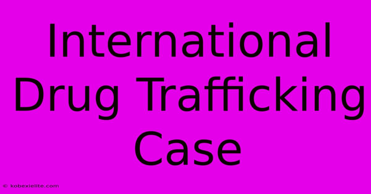 International Drug Trafficking Case