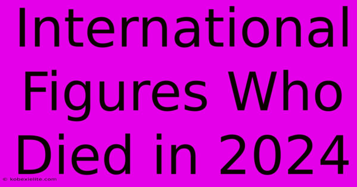 International Figures Who Died In 2024 International Figures Who Died In 2024