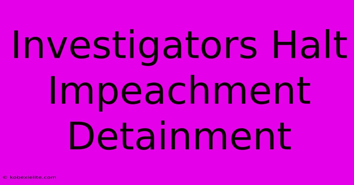 Investigators Halt Impeachment Detainment