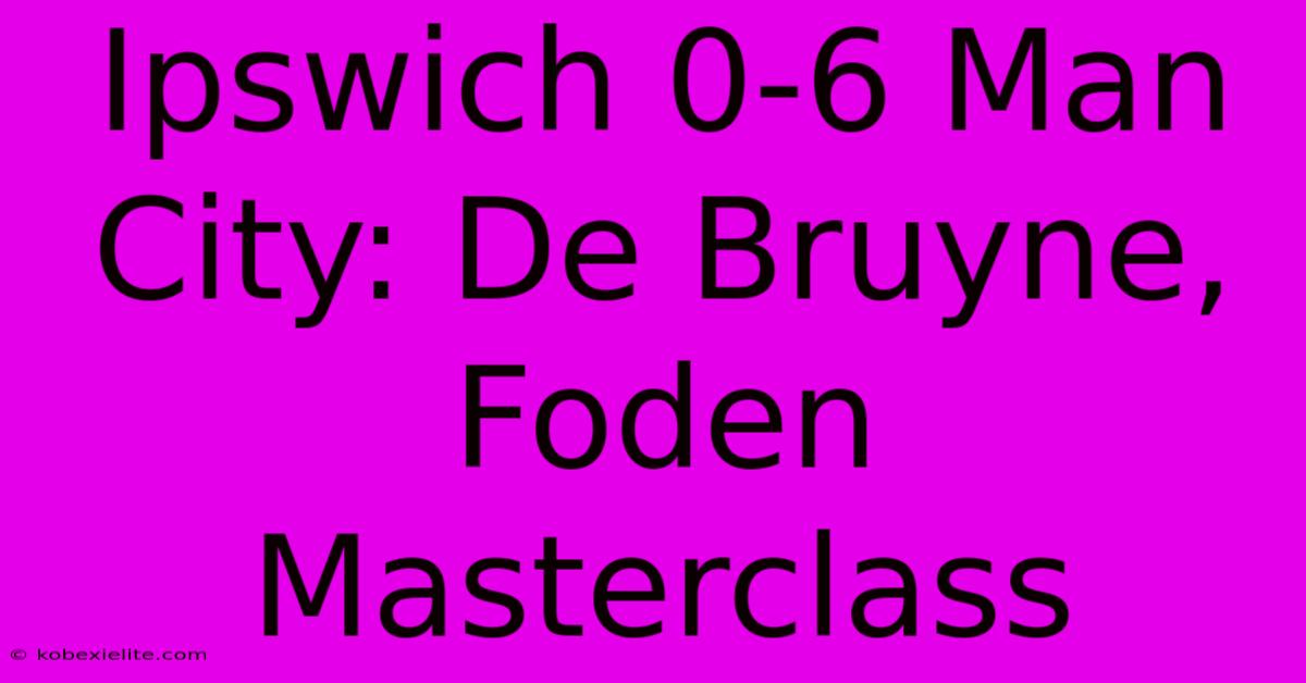 Ipswich 0-6 Man City: De Bruyne, Foden Masterclass