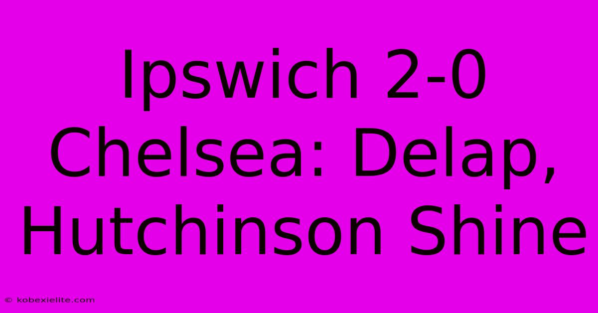 Ipswich 2-0 Chelsea: Delap, Hutchinson Shine