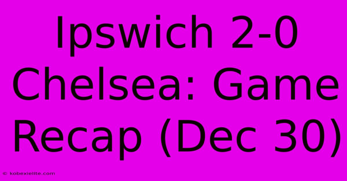 Ipswich 2-0 Chelsea: Game Recap (Dec 30)