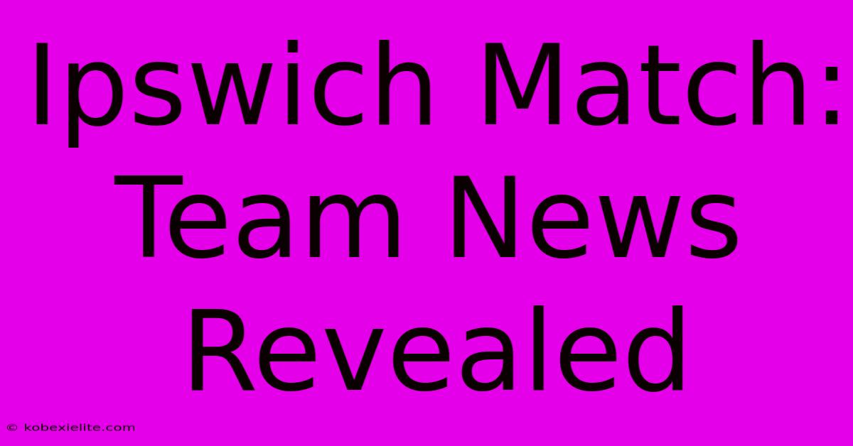 Ipswich Match: Team News Revealed