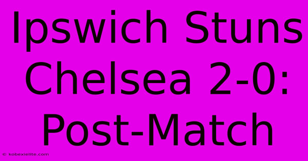 Ipswich Stuns Chelsea 2-0: Post-Match