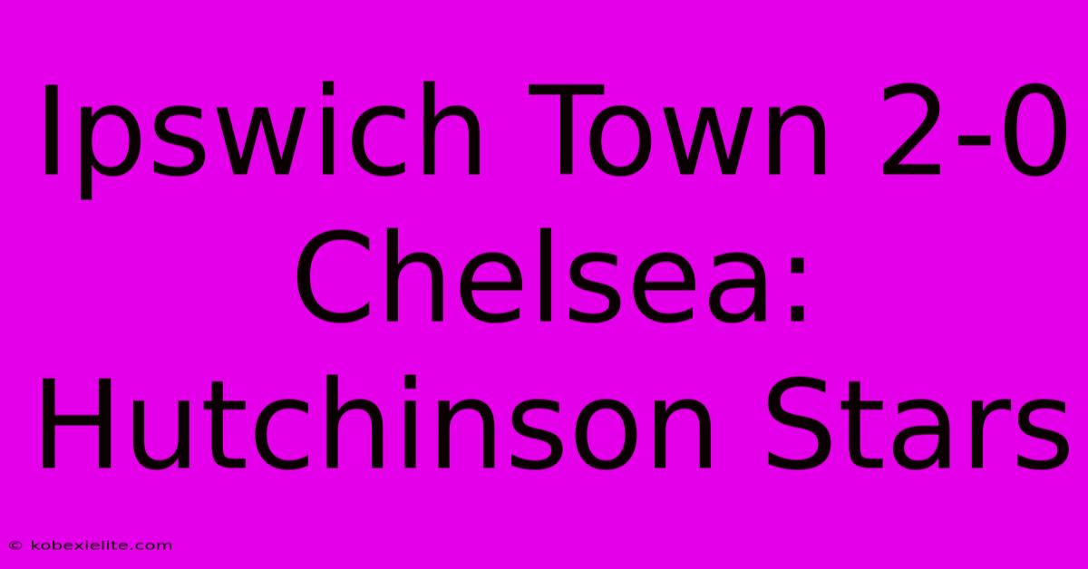 Ipswich Town 2-0 Chelsea: Hutchinson Stars