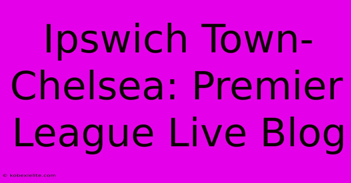 Ipswich Town-Chelsea: Premier League Live Blog