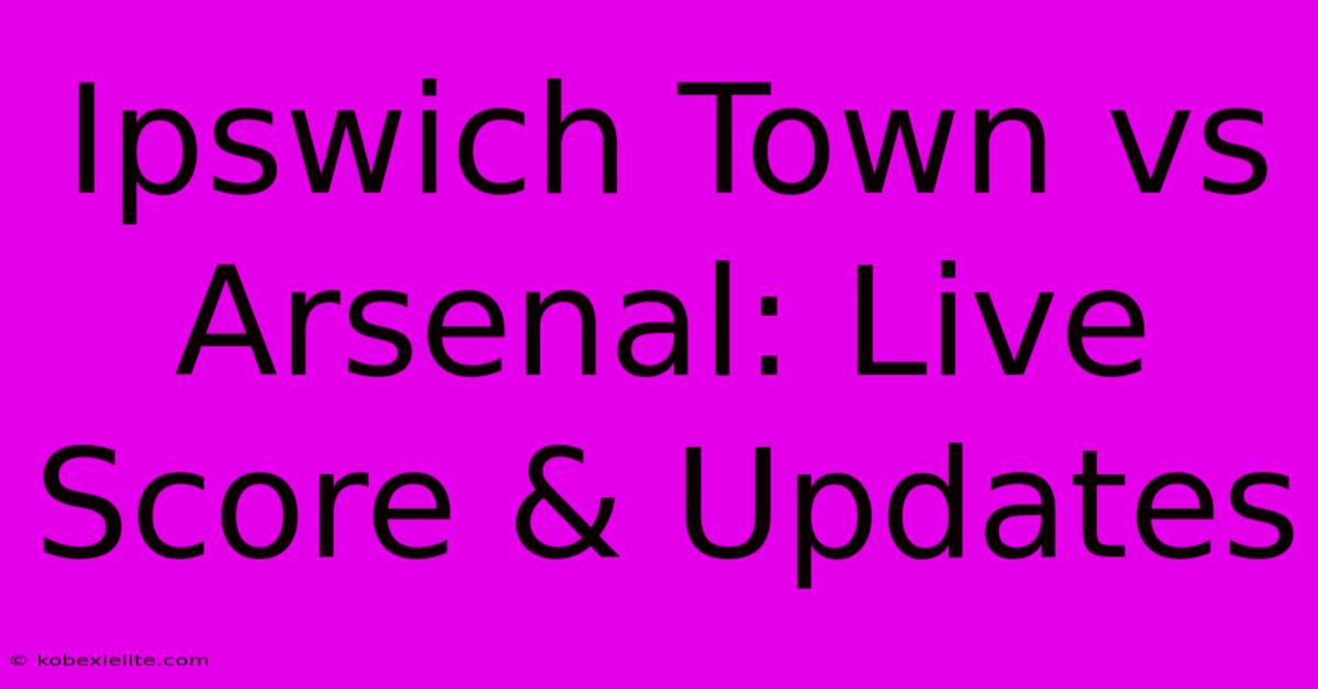 Ipswich Town Vs Arsenal: Live Score & Updates