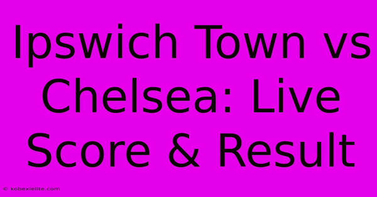 Ipswich Town Vs Chelsea: Live Score & Result