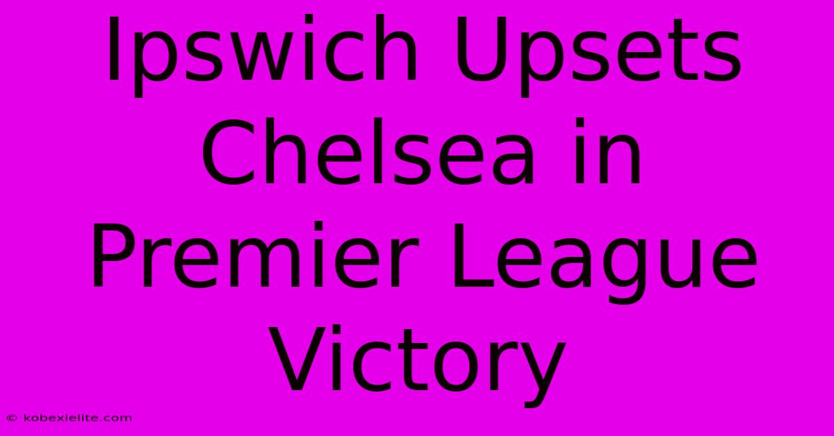 Ipswich Upsets Chelsea In Premier League Victory