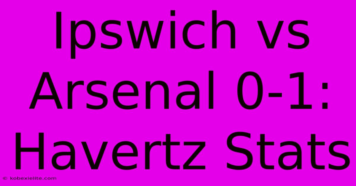 Ipswich Vs Arsenal 0-1: Havertz Stats