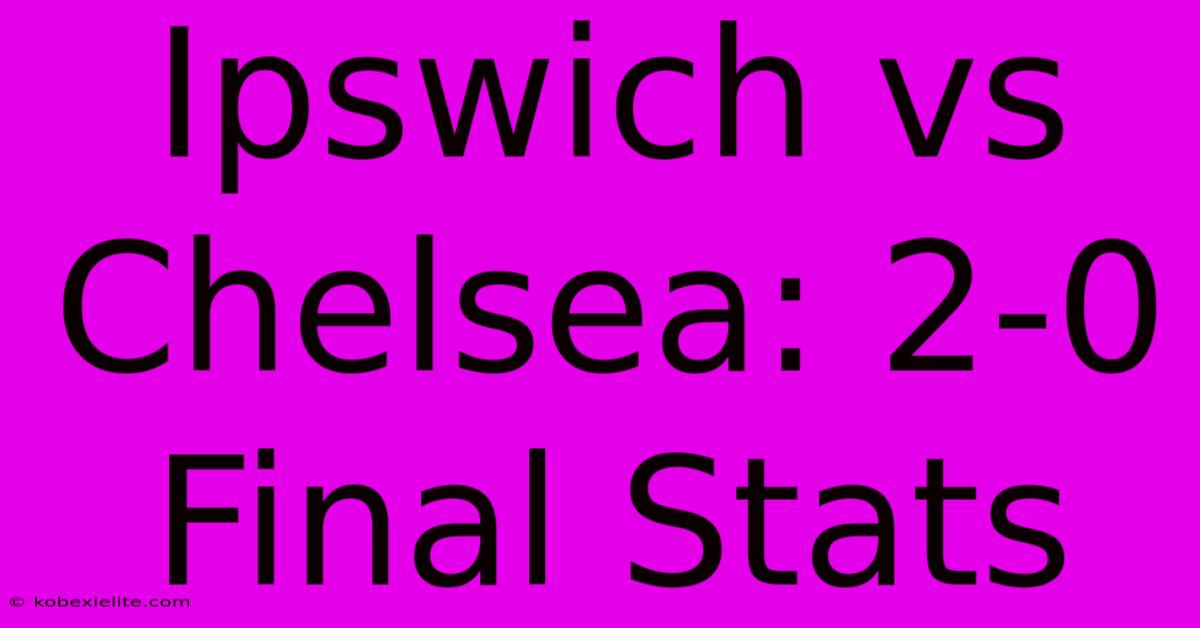 Ipswich Vs Chelsea: 2-0 Final Stats