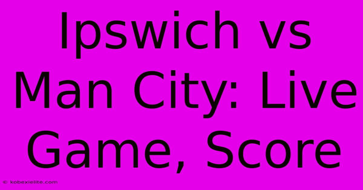 Ipswich Vs Man City: Live Game, Score