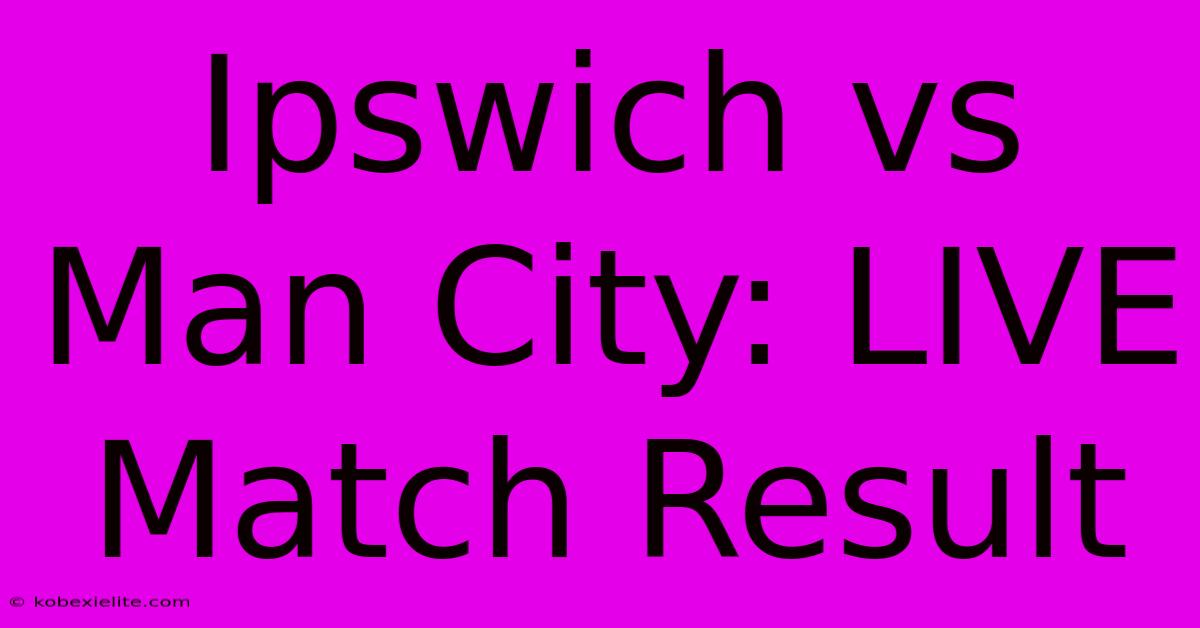 Ipswich Vs Man City: LIVE Match Result