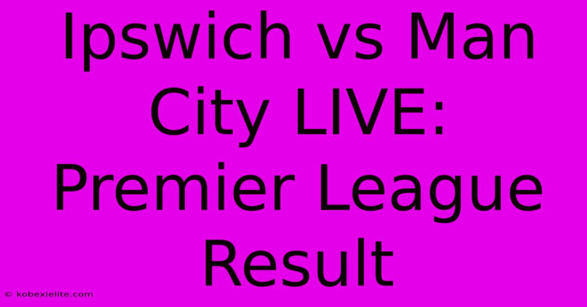 Ipswich Vs Man City LIVE: Premier League Result