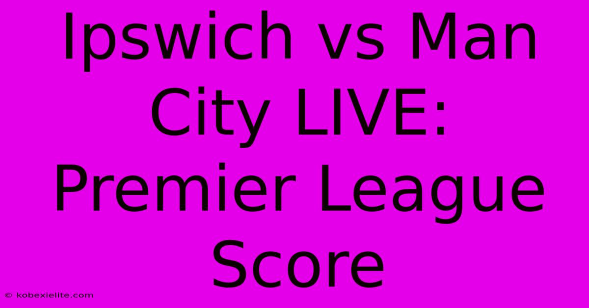 Ipswich Vs Man City LIVE: Premier League Score