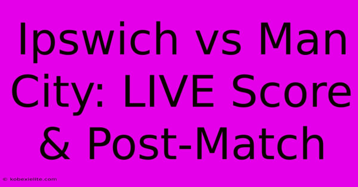 Ipswich Vs Man City: LIVE Score & Post-Match