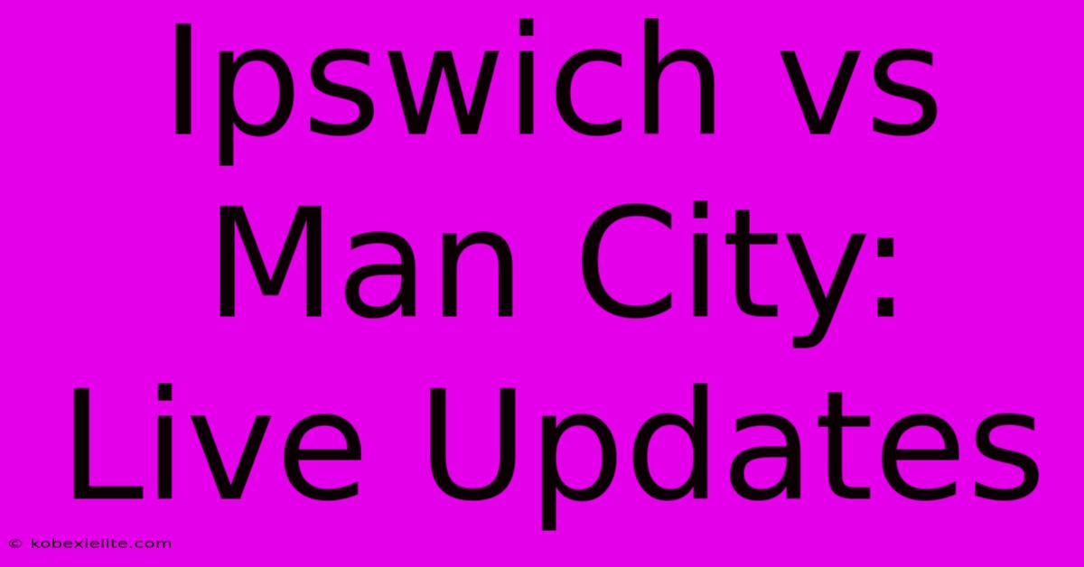 Ipswich Vs Man City: Live Updates