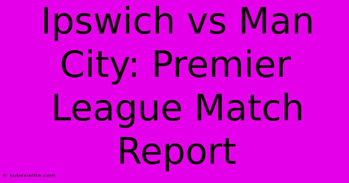 Ipswich Vs Man City: Premier League Match Report